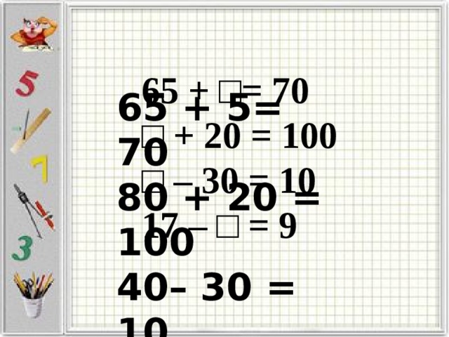 65 + □= 70 □ + 20 = 100 □ – 30 = 10 17 – □ = 9 65 + 5= 70 80 + 20 = 100 40– 30 = 10 17 – 8 = 9 