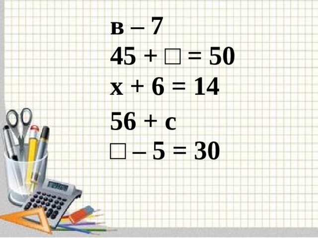 в – 7 45 + □ = 50 х + 6 = 14  56 + с □ – 5 = 30 