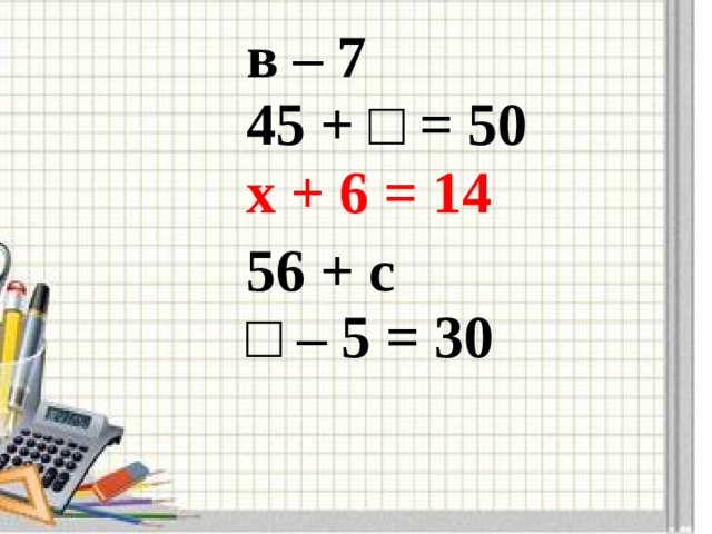 в – 7 45 + □ = 50 х + 6 = 14  56 + с □ – 5 = 30 