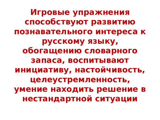  Игровые упражнения способствуют развитию познавательного интереса к русскому языку, обогащению словарного запаса, воспитывают инициативу, настойчивость, целеустремленность, умение находить решение в нестандартной ситуации 