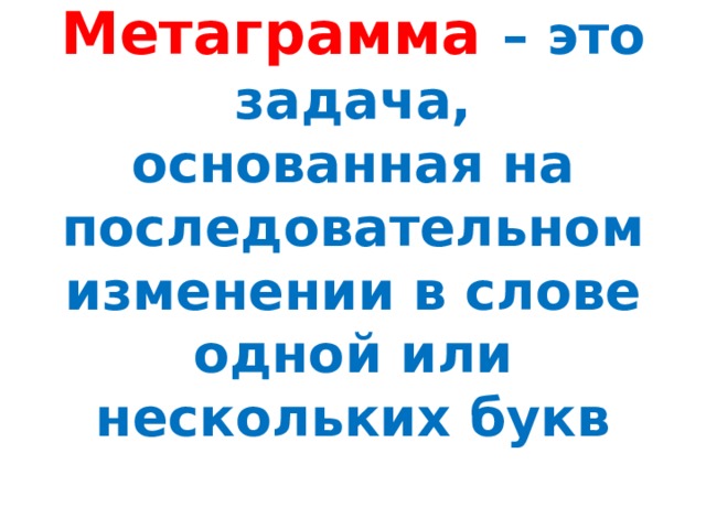 Метаграмма – это задача, основанная на последовательном изменении в слове одной или нескольких букв 