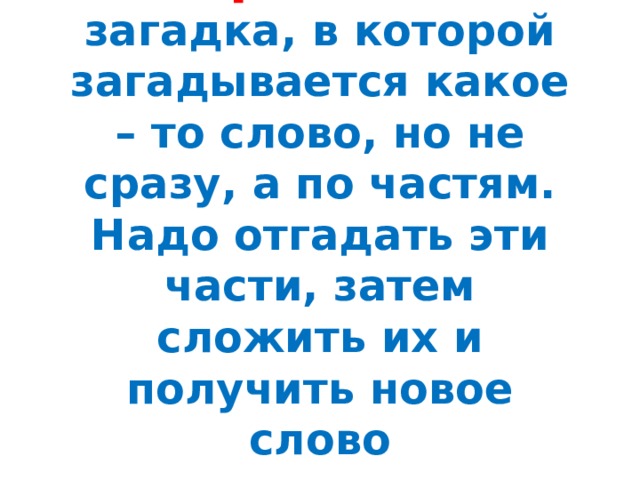 Шарада – это загадка, в которой загадывается какое – то слово, но не сразу, а по частям. Надо отгадать эти части, затем сложить их и получить новое слово 