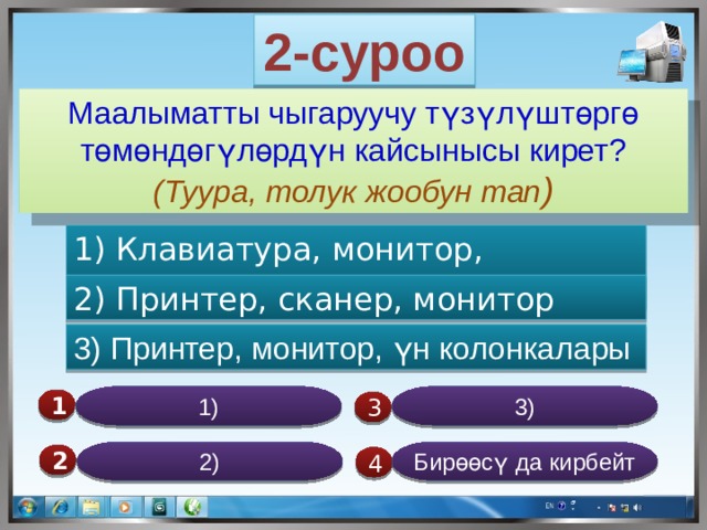 2-суроо Маалыматты чыгаруучу түзүлүштөргө төмөндөгүлөрдүн кайсынысы кирет? (Туура, толук жообун тап ) 1) Клавиатура, монитор, эл.чычкан 2) Принтер, сканер, монитор 3) Принтер, монитор, үн колонкалары 3) 1) 1  3 Бирөөсү да кирбейт 2) 2  4 