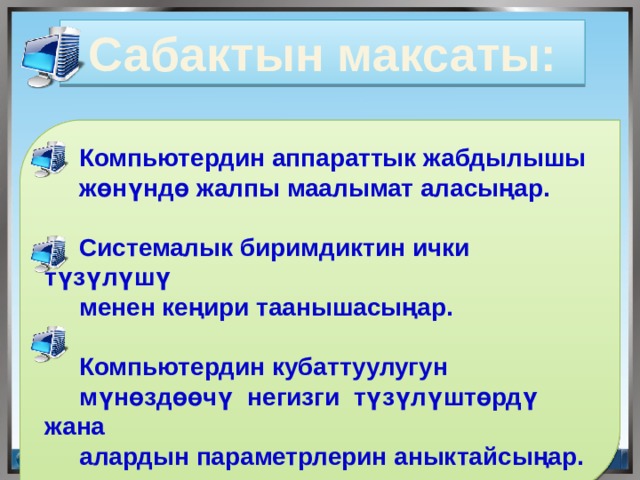 Сабактын максаты:  Компьютердин аппараттык жабдылышы  жөнүндө жалпы маалымат аласыңар.    Системалык биримдиктин ички түзүлүшү  менен кеңири таанышасыңар.   Компьютердин кубаттуулугун  мүнөздөөчү негизги түзүлүштөрдү жана  алардын параметрлерин аныктайсыңар. 