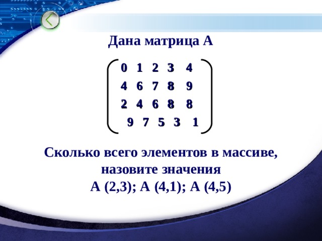 Дана матрица А  0 1 2 3 4  4 6 7 8 9  2 4 6 8 8  9 7 5 3 1   Сколько всего элементов в массиве,  назовите значения А (2,3); А (4,1); А (4,5) 