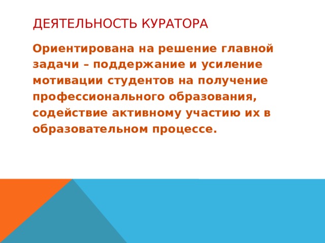 деятельность куратора Ориентирована на решение главной задачи – поддержание и усиление мотивации студентов на получение профессионального образования, содействие активному участию их в образовательном процессе.  