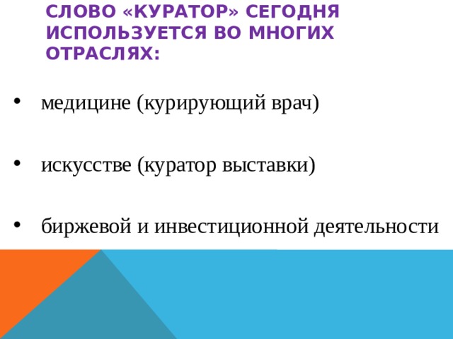 Слово «куратор» сегодня используется во многих отраслях:  медицине (курирующий врач) искусстве (куратор выставки) биржевой и инвестиционной деятельности 