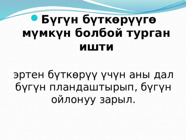Бүгүн бүткөрүүгө мүмкүн болбой турган ишти эртен бүткөрүү үчүн аны дал бүгүн пландаштырып, бүгүн ойлонуу зарыл. 