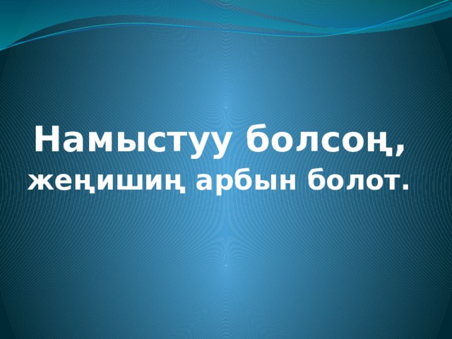 Намыстуу болсоң, жеңишиң арбын болот. 