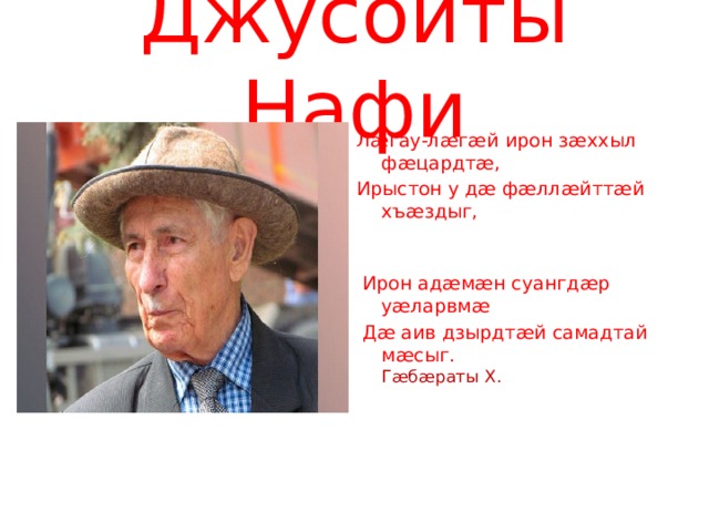 Джусойты Нафи Лæгау-лæгæй ирон зæххыл фæцардтæ, Ирыстон у дæ фæллæйттæй хъæздыг,  Ирон адæмæн суангдæр уæларвмæ  Дæ аив дзырдтæй самадтай мæсыг.   Гæбæраты Х.   