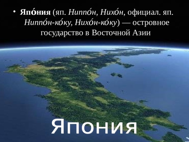 Япо́ния (яп. Ниппо́н, Нихо́н , официал. яп.  Ниппо́н-ко́ку, Нихо́н-ко́ку ) — островное государство в Восточной Азии   