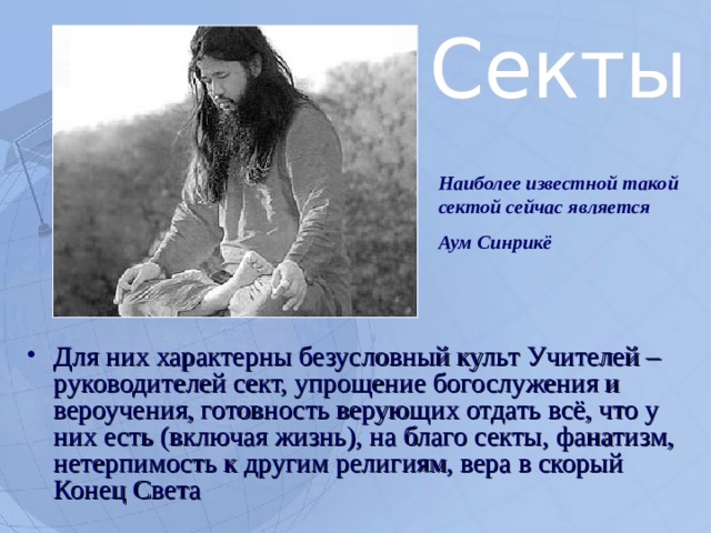 Наиболее известной такой сектой сейчас является Аум Синрикё Для них характерны безусловный культ Учителей – руководителей сект, упрощение богослужения и вероучения, готовность верующих отдать всё, что у них есть (включая жизнь), на благо секты, фанатизм, нетерпимость к другим религиям, вера в скорый Конец Света  