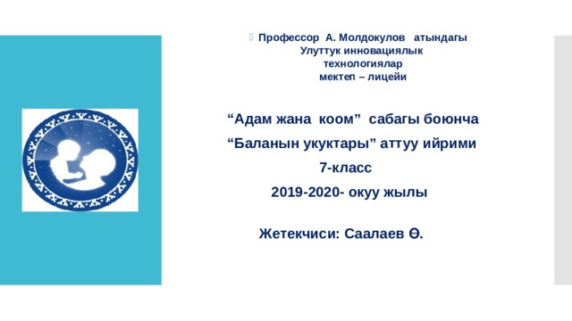 Профессор А. Молдокулов атындагы  Улуттук инновациялык  технологиялар  мектеп – лицейи  “ Адам жана коом” сабагы боюнча “ Баланын укуктары” аттуу ийрими  7-класс  2019-2020- окуу жылы   Жетекчиси: Саалаев Ө.      