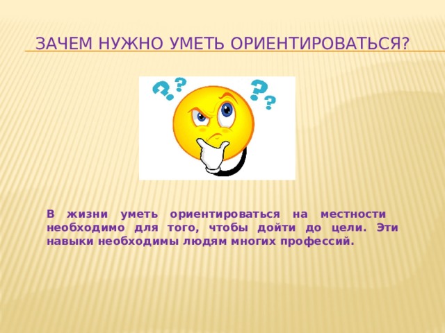  Зачем нужно уметь ориентироваться? В жизни уметь ориентироваться на местности необходимо для того, чтобы дойти до цели. Эти навыки необходимы людям многих профессий.  