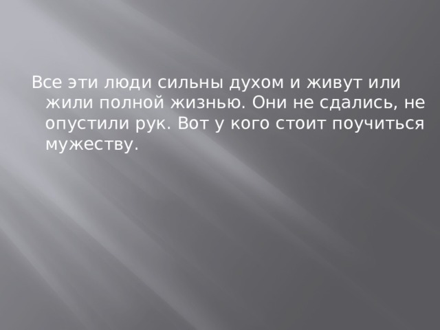  Все эти люди сильны духом и живут или жили полной жизнью. Они не сдались, не опустили рук. Вот у кого стоит поучиться мужеству. 