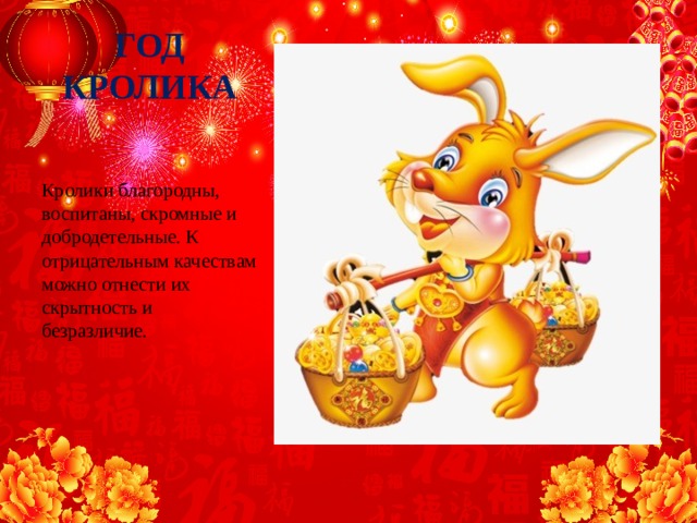 ГОД КРОЛИКА Кролики благородны, воспитаны, скромные и добродетельные. К отрицательным качествам можно отнести их скрытность и безразличие. 