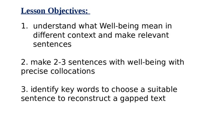 Lesson Objectives:  understand what Well-being mean in different context and make relevant sentences 2. make 2-3 sentences with well-being with precise collocations 3. identify key words to choose a suitable sentence to reconstruct a gapped text  
