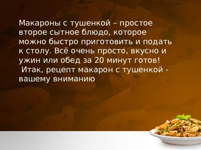 Макароны с тушенкой – простое второе сытное блюдо, которое можно быстро приготовить и подать к столу. Всё очень просто, вкусно и ужин или обед за 20 минут готов!  Итак, рецепт макарон с тушенкой - вашему вниманию . 
