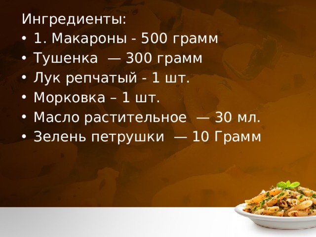 Ингредиенты: 1. Макароны - 500  грамм Тушенка  — 300 грамм Лук репчатый - 1 шт. Морковка – 1 шт. Масло растительное  — 30 мл. Зелень петрушки  — 10 Грамм 