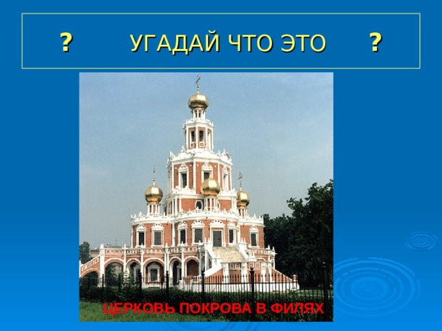 ? УГАДАЙ ЧТО ЭТО ?  ЦЕРКОВЬ ПОКРОВА В ФИЛЯХ 