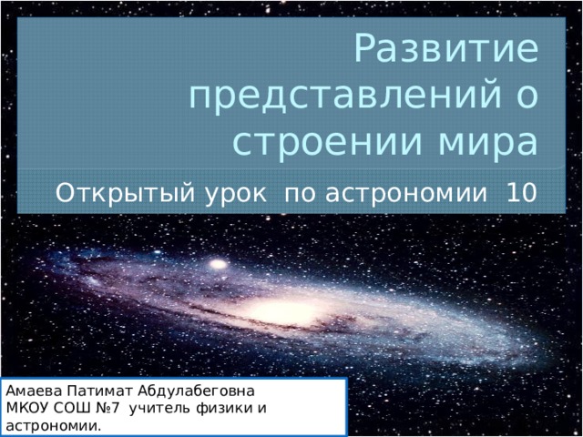 Развитие представлений о строении мира Открытый урок по астрономии 10 класс Амаева Патимат Абдулабеговна МКОУ СОШ №7 учитель физики и астрономии. 