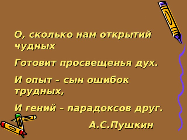 О, сколько нам открытий чудных Готовит просвещенья дух. И опыт – сын ошибок трудных, И гений – парадоксов друг.     А.С.Пушкин 