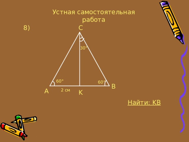 Устная самостоятельная работа C 8 ) 30° 60° 60° B A 2 см K Найти: KB 