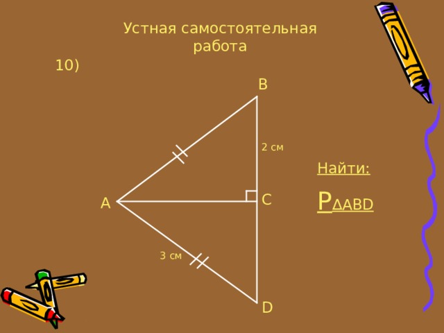 Устная самостоятельная работа 10 ) B 2 см Найти: P ∆ ABD C A 3 см D 