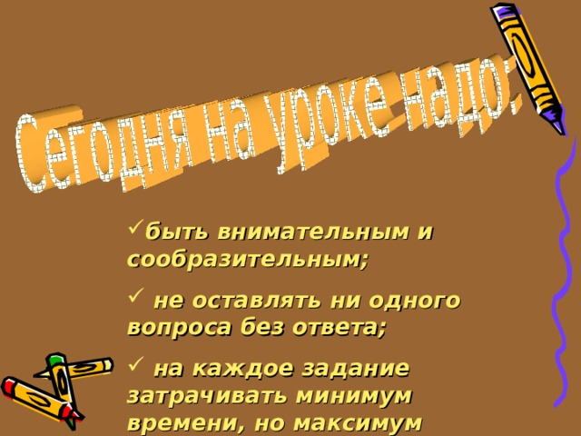 быть внимательным и сообразительным;  не оставлять ни одного вопроса без ответа;  на каждое задание затрачивать минимум времени, но максимум усердия;  не подглядывать, не подслушивать, не «проникать» в мысли соседа 