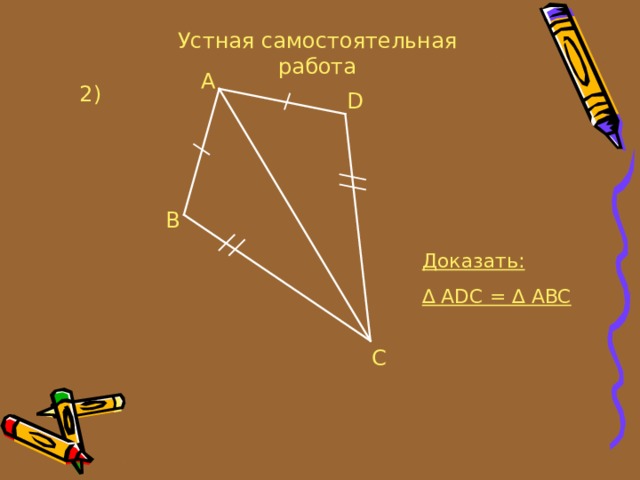 Устная самостоятельная работа A 2 ) D B Доказать: ∆  ADC = ∆ ABC C 