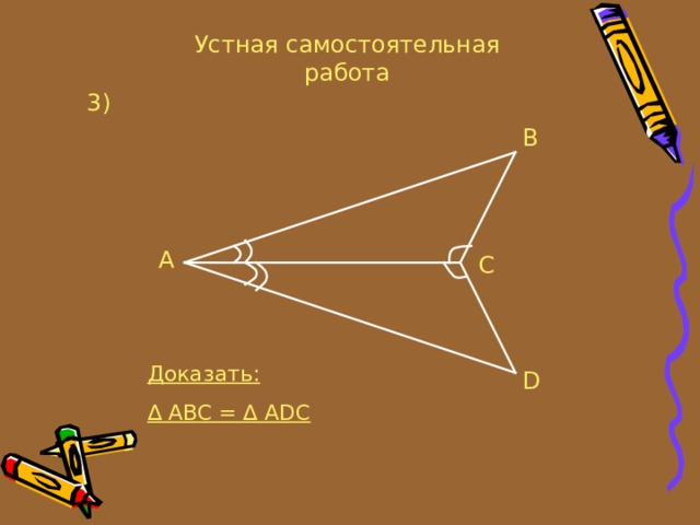 Устная самостоятельная работа 3 ) B A C Доказать: ∆  ABC = ∆ ADC D 