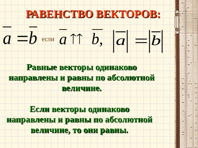 РАВЕНСТВО ВЕКТОРОВ :  если Равные векторы одинаково направлены и равны по абсолютной величине. Если векторы одинаково направлены и равны по абсолютной величине, то они равны. 