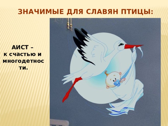 Значимые для славян птицы:  АИСТ – к счастью и многодетности. 