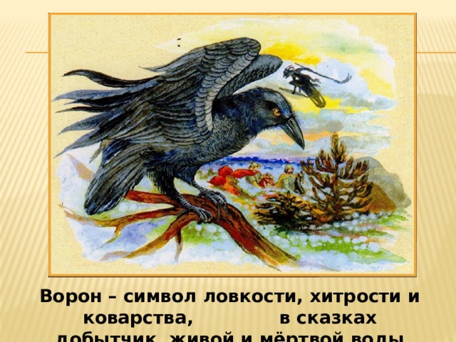 Ворон – символ ловкости, хитрости и коварства, в сказках добытчик живой и мёртвой воды 