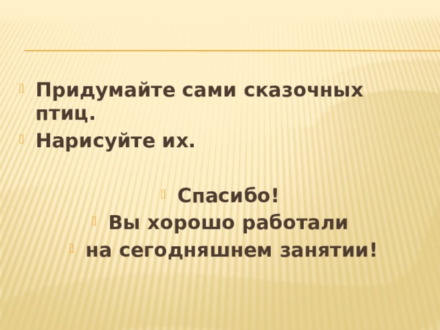 Придумайте сами сказочных птиц. Нарисуйте их.  Спасибо! Вы хорошо работали на сегодняшнем занятии! 