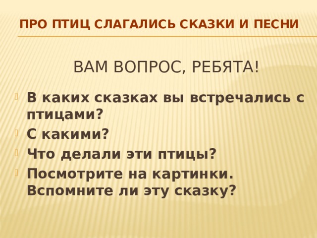 про птиц слагались сказки и песни Вам вопрос, ребята! В каких сказках вы встречались с птицами? С какими? Что делали эти птицы? Посмотрите на картинки. Вспомните ли эту сказку? 