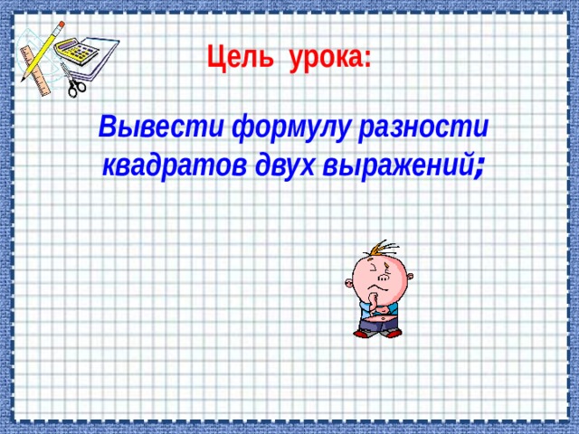 Цель урока:  Вывести формулу разности  квадратов двух выражений ;  