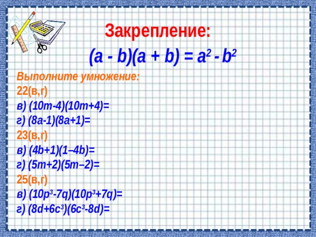 Закрепление: (a - b)(a + b) = a 2 -  b 2 Выполните умножение: 22(в,г) в) ( 10m - 4 )( 10m + 4 )= г) (8а-1)(8а+1)= 2 3 (в,г) в) ( 4b+1 )( 1–4b )= г) (5m+2)(5m–2)= 2 5 (в,г) в)  (10 p 3 -7q )(10 p 3 +7q )= г) ( 8d + 6c 3 )( 6c 3 -8d )= 