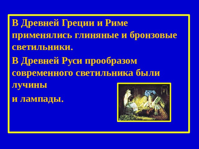  В Древней Греции и Риме применялись глиняные и бронзовые светильники. В Древней Руси прообразом современного светильника были лучины и лампады. 