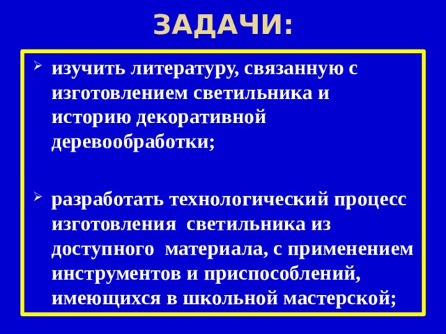 Задачи: изучить литературу, связанную с изготовлением светильника и историю декоративной деревообработки;  разработать технологический процесс изготовления светильника из доступного материала, с применением инструментов и приспособлений, имеющихся в школьной мастерской; 