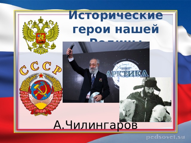 Исторические герои нашей Родины А.Чилингаров