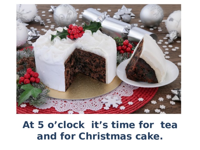 At 5 o’clock it’s time for tea and for Christmas cake. 
