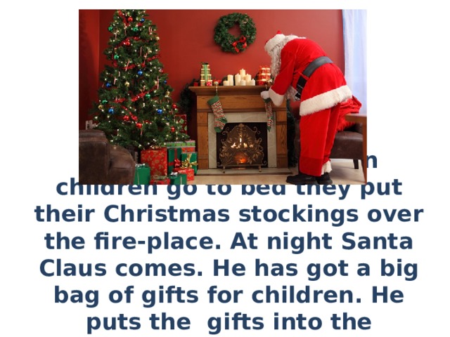 On Christmas Eve when children go to bed they put their Christmas stockings over the fire-place. At night Santa Claus comes. He has got a big bag of gifts for children. He puts the gifts into the children’s stockings. 