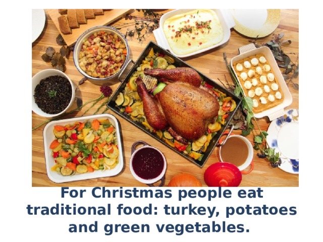 For Christmas people eat traditional food: turkey, potatoes and green vegetables. 