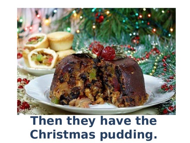 Then they have the Christmas pudding. 
