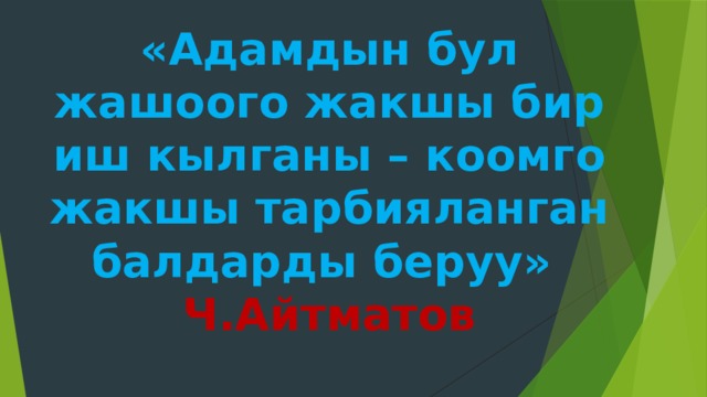 «Адамдын бул жашоого жакшы бир иш кылганы – коомго жакшы тарбияланган балдарды беруу» Ч.Айтматов  