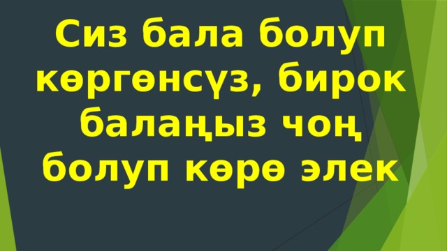 Сиз бала болуп көргөнсүз, бирок балаңыз чоң болуп көрө элек 