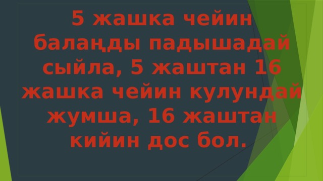 5 жашка чейин балаңды падышадай сыйла, 5 жаштан 16 жашка чейин кулундай жумша, 16 жаштан кийин дос бол. 