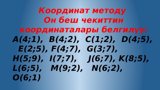 Координат методу Он беш чекиттин координаталары белгилүү: A(4;1), B(4;2), C(1;2), D(4;5), E(2;5), F(4;7), G(3;7), H(5;9), I(7;7), J(6;7), K(8;5), L(6;5), M(9;2), N(6;2), O(6;1) A-B-C-D-E-F-G-H-I-J-K-L-M-N-O-A 