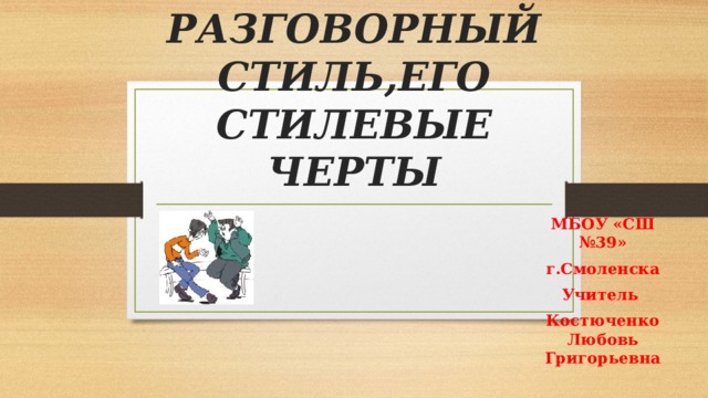 РАЗГОВОРНЫЙ СТИЛЬ,ЕГО СТИЛЕВЫЕ ЧЕРТЫ МБОУ «СШ №39» г.Смоленска Учитель Костюченко Любовь Григорьевна 